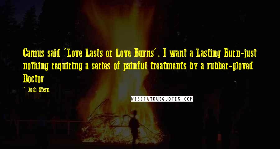 Josh Stern Quotes: Camus said 'Love Lasts or Love Burns'. I want a Lasting Burn-just nothing requiring a series of painful treatments by a rubber-gloved Doctor