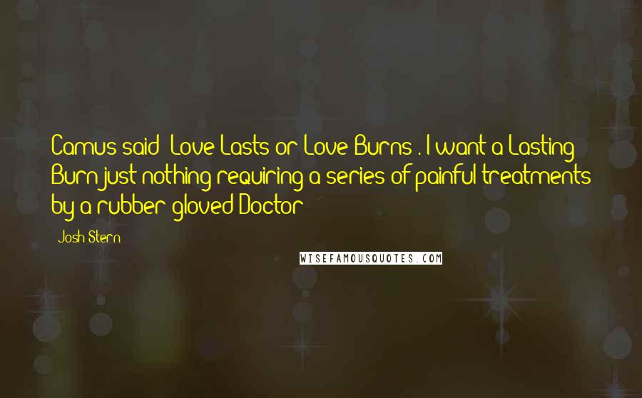 Josh Stern Quotes: Camus said 'Love Lasts or Love Burns'. I want a Lasting Burn-just nothing requiring a series of painful treatments by a rubber-gloved Doctor