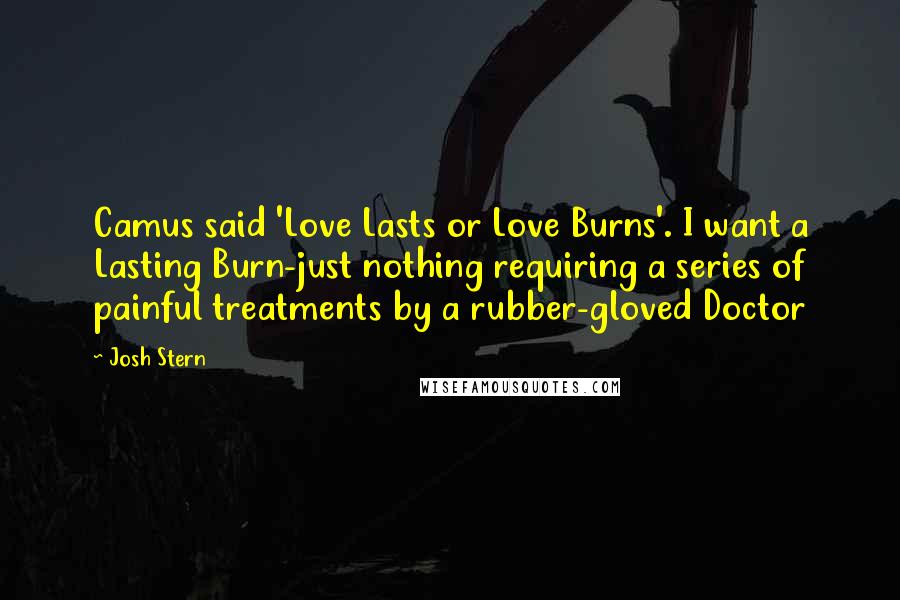 Josh Stern Quotes: Camus said 'Love Lasts or Love Burns'. I want a Lasting Burn-just nothing requiring a series of painful treatments by a rubber-gloved Doctor