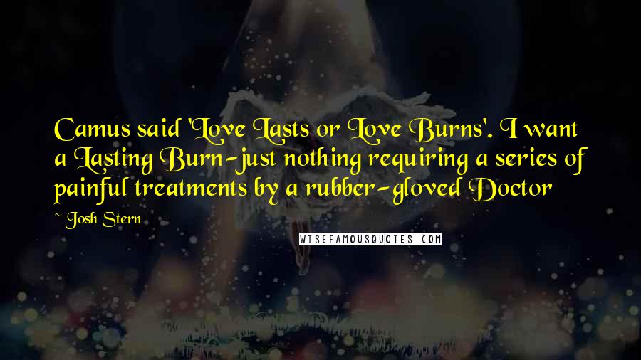 Josh Stern Quotes: Camus said 'Love Lasts or Love Burns'. I want a Lasting Burn-just nothing requiring a series of painful treatments by a rubber-gloved Doctor