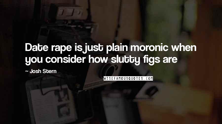 Josh Stern Quotes: Date rape is just plain moronic when you consider how slutty figs are