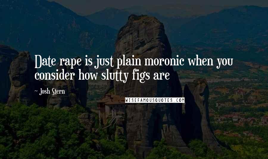 Josh Stern Quotes: Date rape is just plain moronic when you consider how slutty figs are