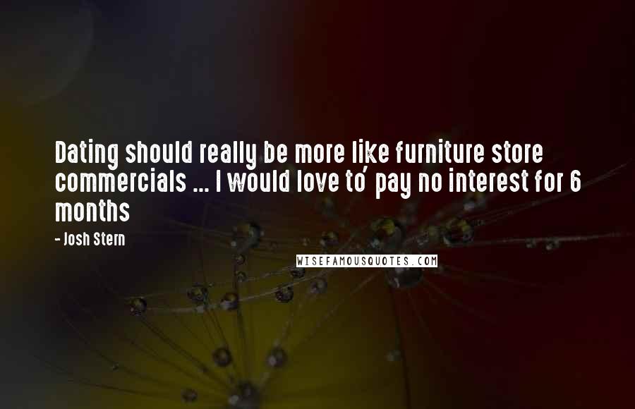 Josh Stern Quotes: Dating should really be more like furniture store commercials ... I would love to' pay no interest for 6 months