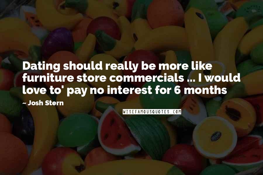 Josh Stern Quotes: Dating should really be more like furniture store commercials ... I would love to' pay no interest for 6 months