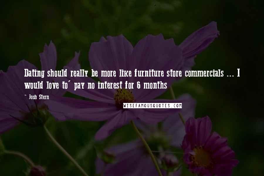 Josh Stern Quotes: Dating should really be more like furniture store commercials ... I would love to' pay no interest for 6 months