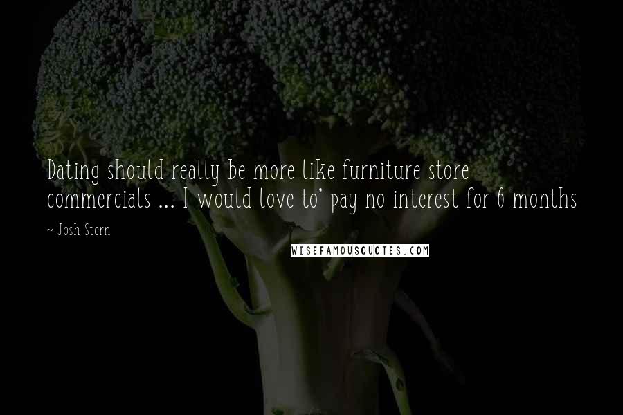 Josh Stern Quotes: Dating should really be more like furniture store commercials ... I would love to' pay no interest for 6 months