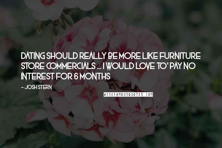 Josh Stern Quotes: Dating should really be more like furniture store commercials ... I would love to' pay no interest for 6 months