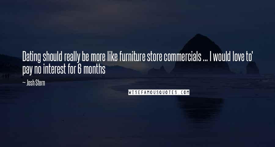 Josh Stern Quotes: Dating should really be more like furniture store commercials ... I would love to' pay no interest for 6 months