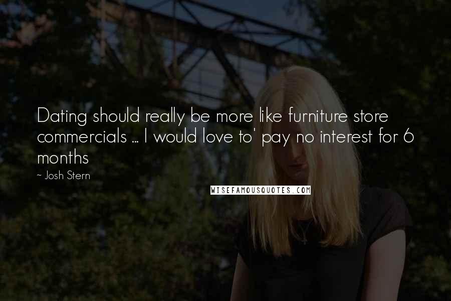 Josh Stern Quotes: Dating should really be more like furniture store commercials ... I would love to' pay no interest for 6 months