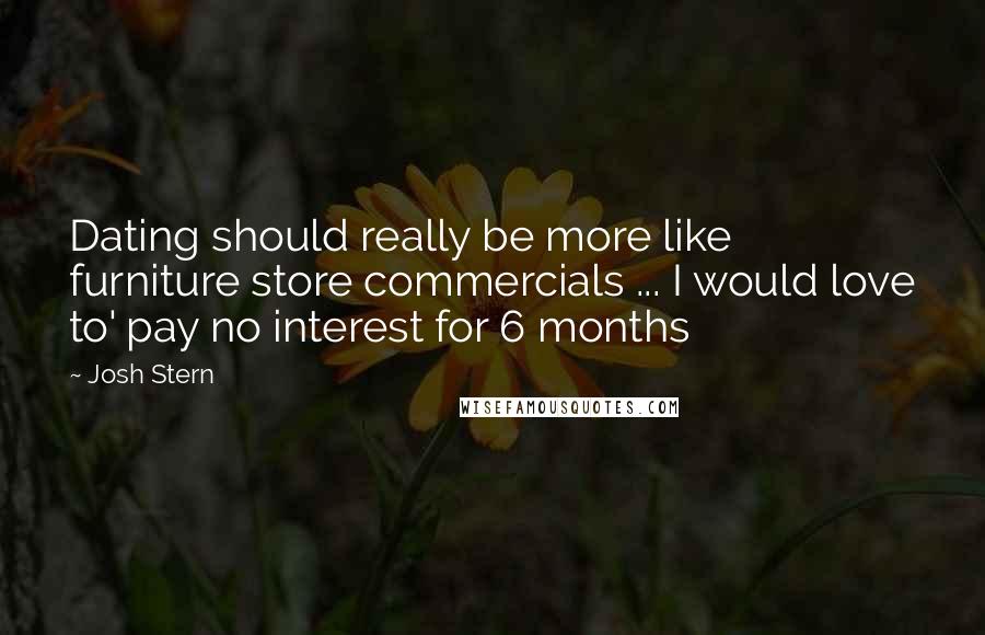 Josh Stern Quotes: Dating should really be more like furniture store commercials ... I would love to' pay no interest for 6 months