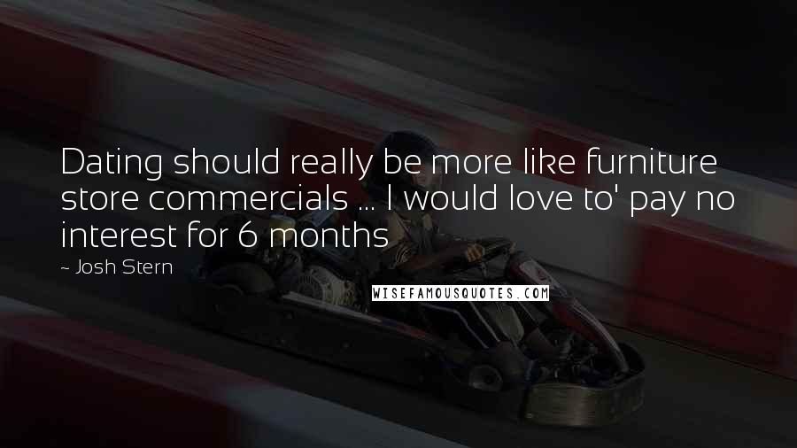 Josh Stern Quotes: Dating should really be more like furniture store commercials ... I would love to' pay no interest for 6 months