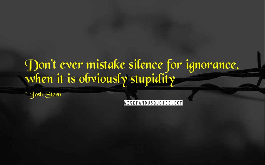 Josh Stern Quotes: Don't ever mistake silence for ignorance, when it is obviously stupidity