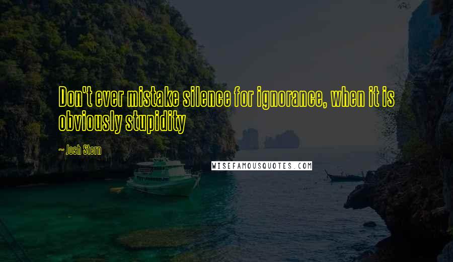 Josh Stern Quotes: Don't ever mistake silence for ignorance, when it is obviously stupidity