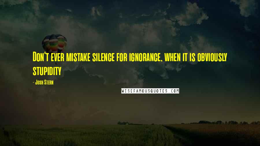 Josh Stern Quotes: Don't ever mistake silence for ignorance, when it is obviously stupidity