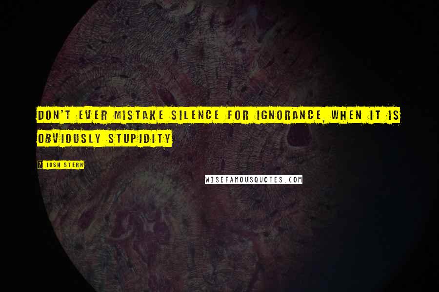 Josh Stern Quotes: Don't ever mistake silence for ignorance, when it is obviously stupidity