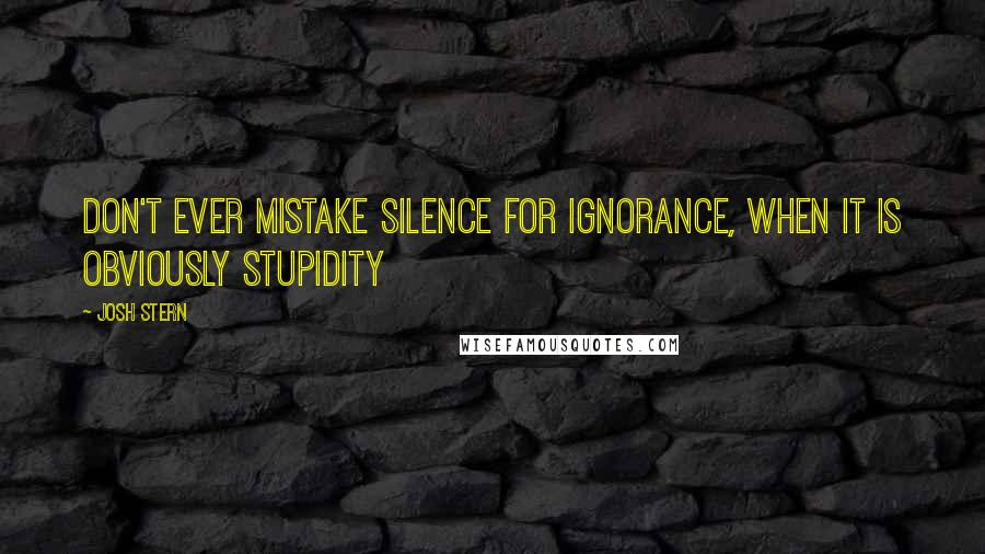 Josh Stern Quotes: Don't ever mistake silence for ignorance, when it is obviously stupidity