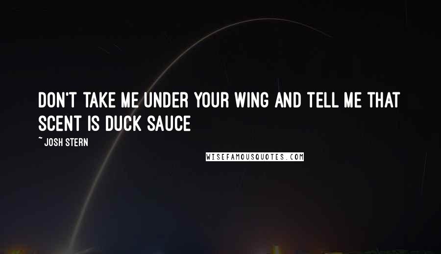 Josh Stern Quotes: Don't take me under your wing and tell me that scent is duck sauce