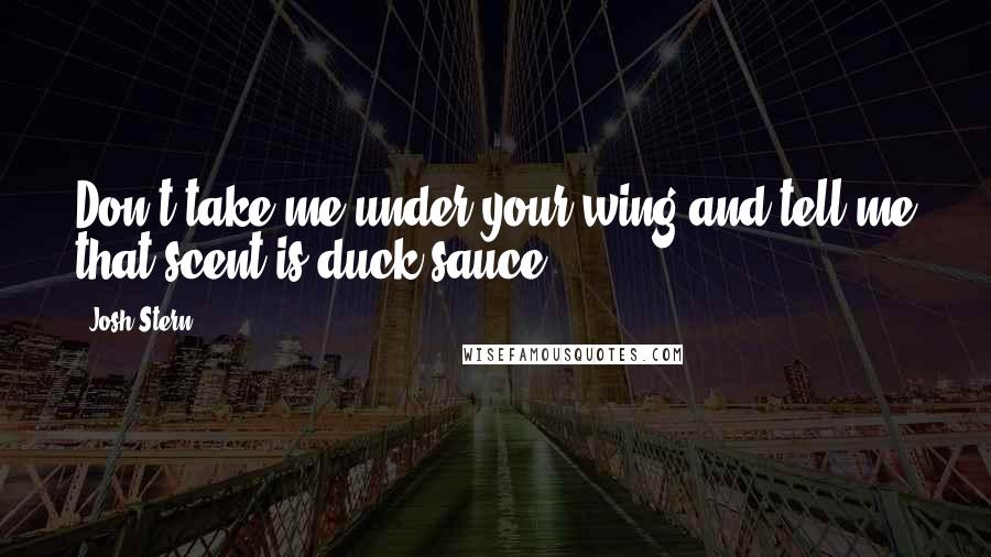 Josh Stern Quotes: Don't take me under your wing and tell me that scent is duck sauce