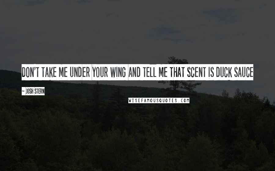 Josh Stern Quotes: Don't take me under your wing and tell me that scent is duck sauce