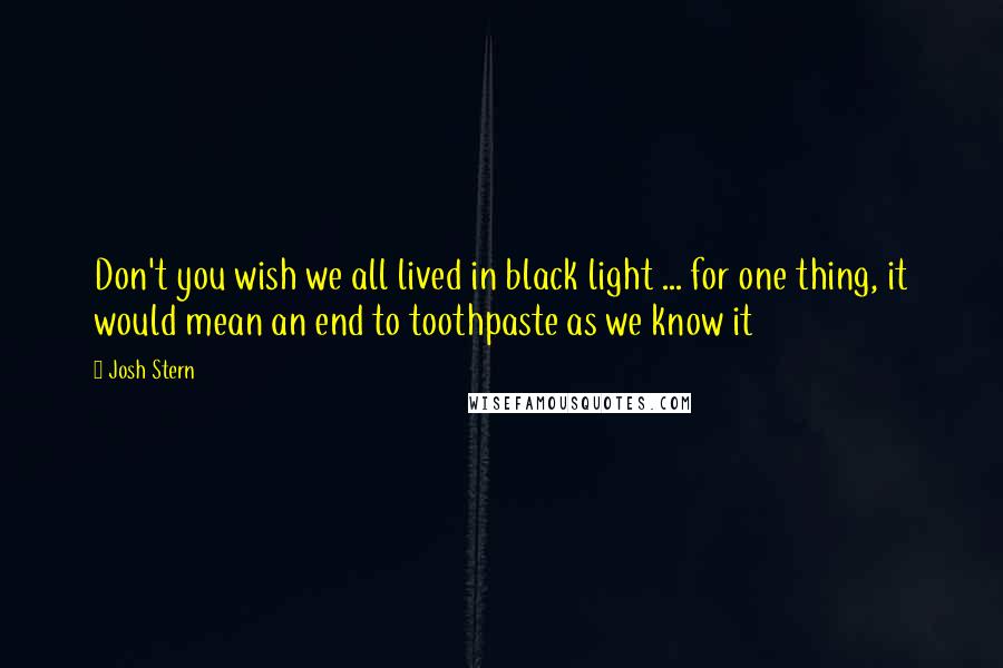 Josh Stern Quotes: Don't you wish we all lived in black light ... for one thing, it would mean an end to toothpaste as we know it