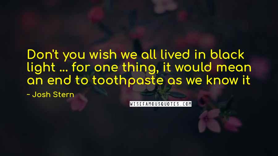 Josh Stern Quotes: Don't you wish we all lived in black light ... for one thing, it would mean an end to toothpaste as we know it