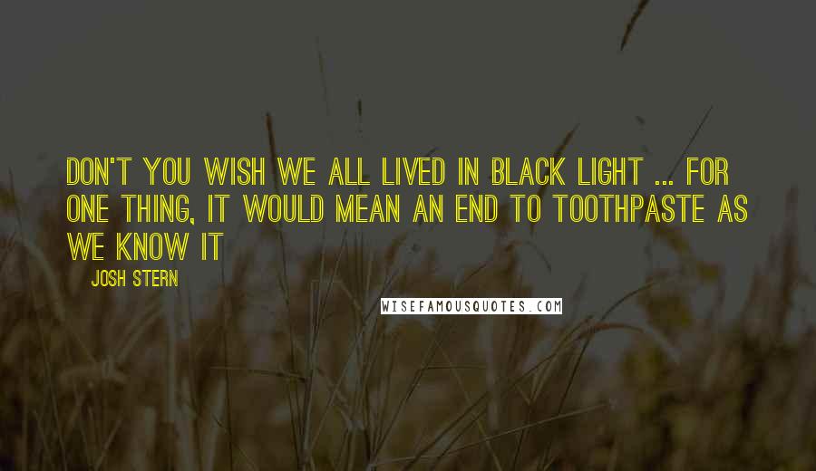 Josh Stern Quotes: Don't you wish we all lived in black light ... for one thing, it would mean an end to toothpaste as we know it