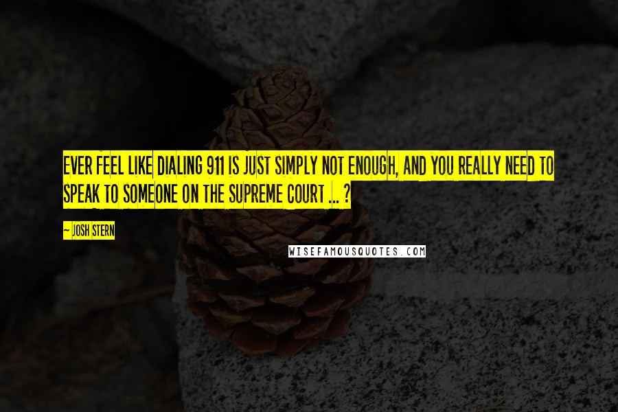 Josh Stern Quotes: Ever feel like dialing 911 is just simply not enough, and you really need to speak to someone on the Supreme Court ... ?