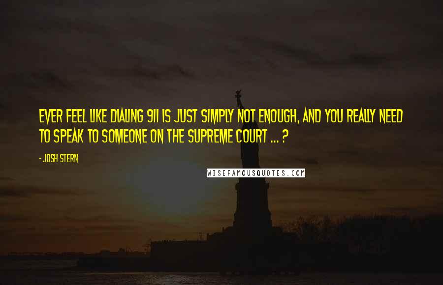 Josh Stern Quotes: Ever feel like dialing 911 is just simply not enough, and you really need to speak to someone on the Supreme Court ... ?