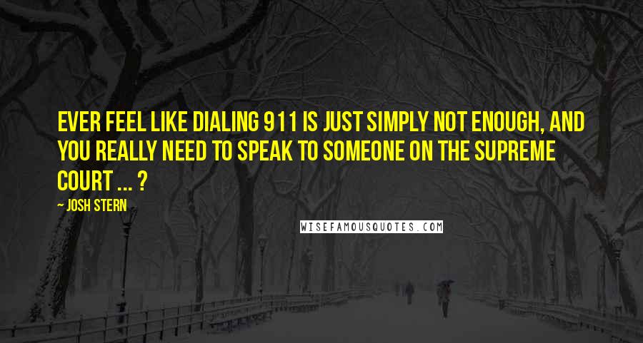 Josh Stern Quotes: Ever feel like dialing 911 is just simply not enough, and you really need to speak to someone on the Supreme Court ... ?