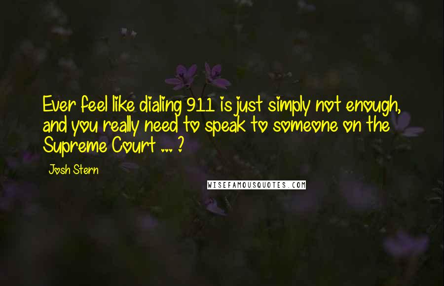 Josh Stern Quotes: Ever feel like dialing 911 is just simply not enough, and you really need to speak to someone on the Supreme Court ... ?