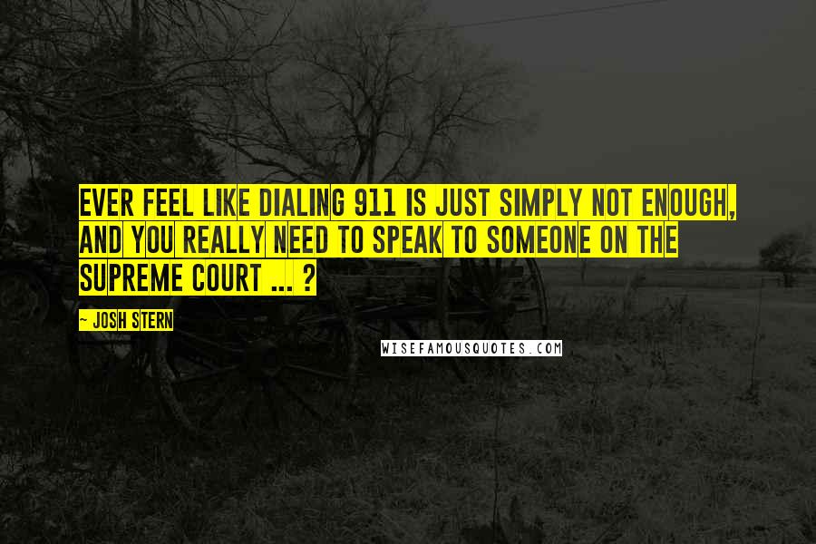 Josh Stern Quotes: Ever feel like dialing 911 is just simply not enough, and you really need to speak to someone on the Supreme Court ... ?