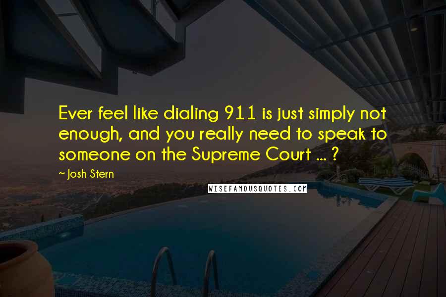 Josh Stern Quotes: Ever feel like dialing 911 is just simply not enough, and you really need to speak to someone on the Supreme Court ... ?