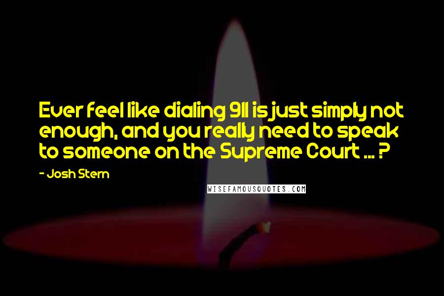 Josh Stern Quotes: Ever feel like dialing 911 is just simply not enough, and you really need to speak to someone on the Supreme Court ... ?