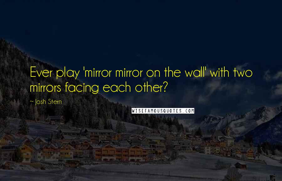 Josh Stern Quotes: Ever play 'mirror mirror on the wall' with two mirrors facing each other?