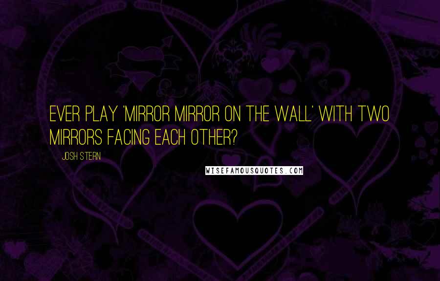 Josh Stern Quotes: Ever play 'mirror mirror on the wall' with two mirrors facing each other?