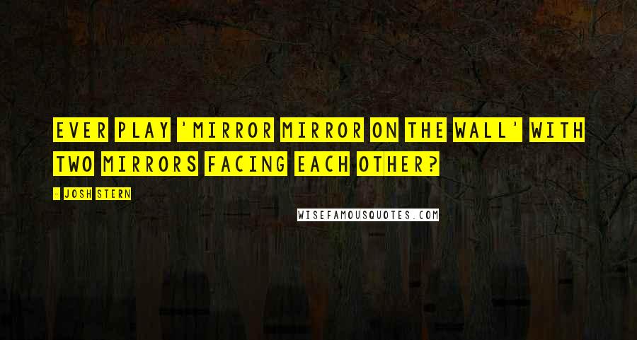 Josh Stern Quotes: Ever play 'mirror mirror on the wall' with two mirrors facing each other?