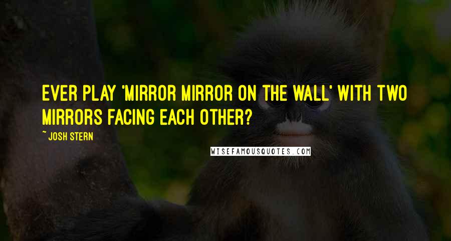 Josh Stern Quotes: Ever play 'mirror mirror on the wall' with two mirrors facing each other?