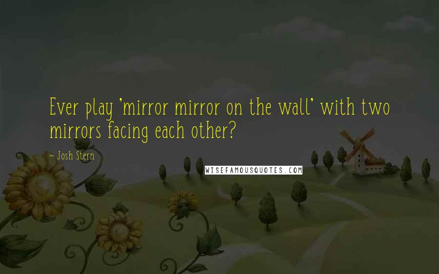 Josh Stern Quotes: Ever play 'mirror mirror on the wall' with two mirrors facing each other?