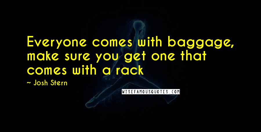 Josh Stern Quotes: Everyone comes with baggage, make sure you get one that comes with a rack