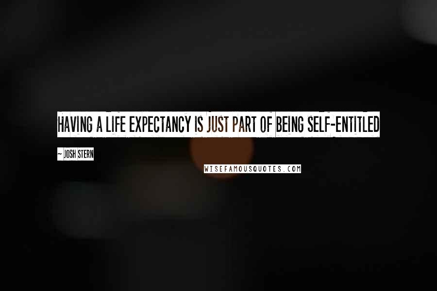 Josh Stern Quotes: Having a life expectancy is just part of being self-entitled