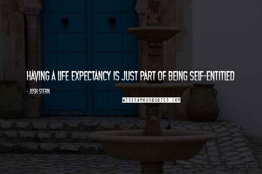 Josh Stern Quotes: Having a life expectancy is just part of being self-entitled