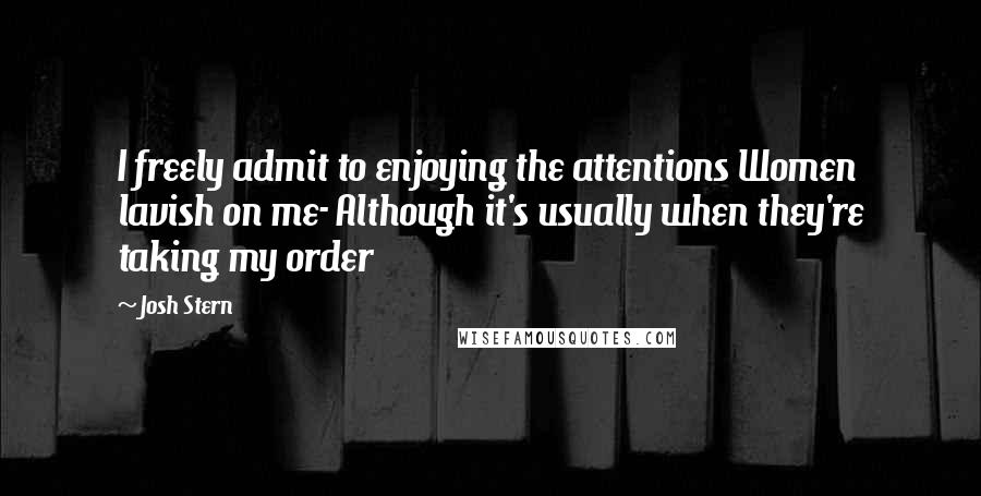 Josh Stern Quotes: I freely admit to enjoying the attentions Women lavish on me- Although it's usually when they're taking my order