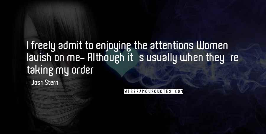 Josh Stern Quotes: I freely admit to enjoying the attentions Women lavish on me- Although it's usually when they're taking my order