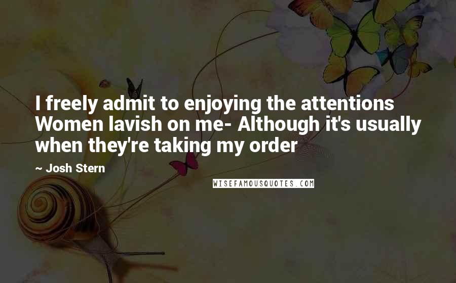 Josh Stern Quotes: I freely admit to enjoying the attentions Women lavish on me- Although it's usually when they're taking my order