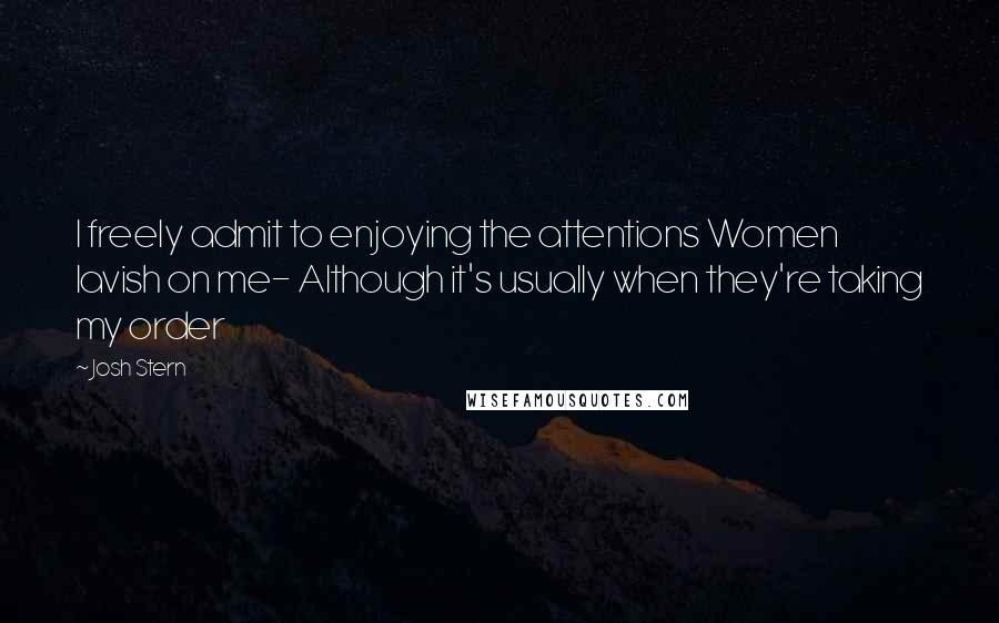 Josh Stern Quotes: I freely admit to enjoying the attentions Women lavish on me- Although it's usually when they're taking my order