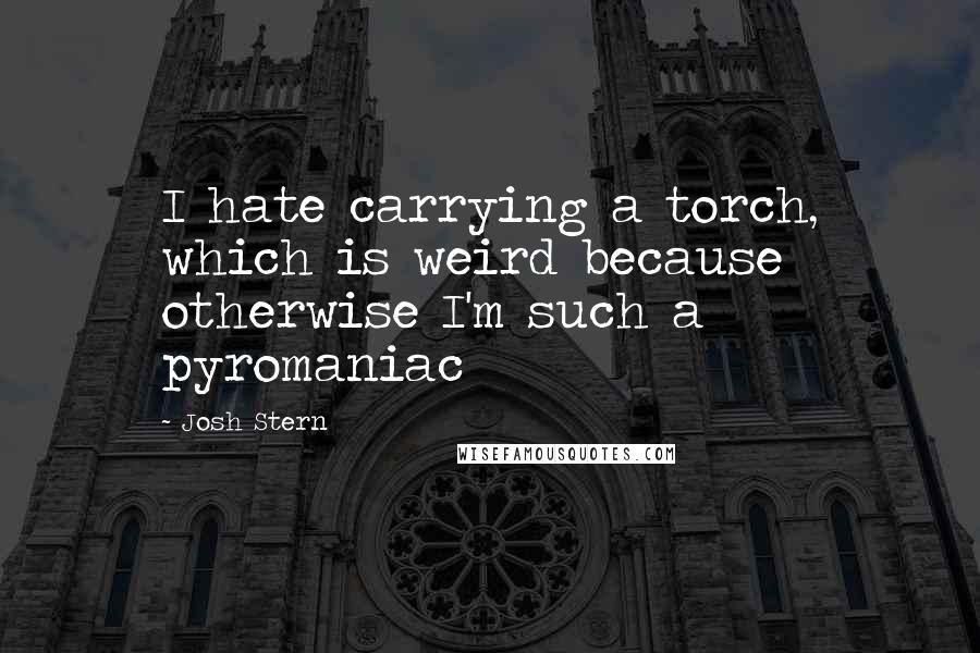 Josh Stern Quotes: I hate carrying a torch, which is weird because otherwise I'm such a pyromaniac