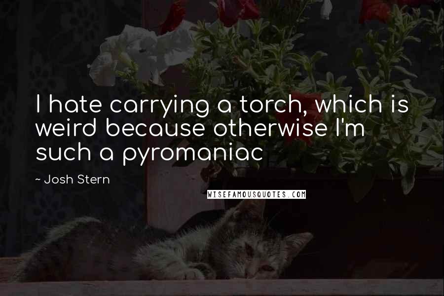 Josh Stern Quotes: I hate carrying a torch, which is weird because otherwise I'm such a pyromaniac