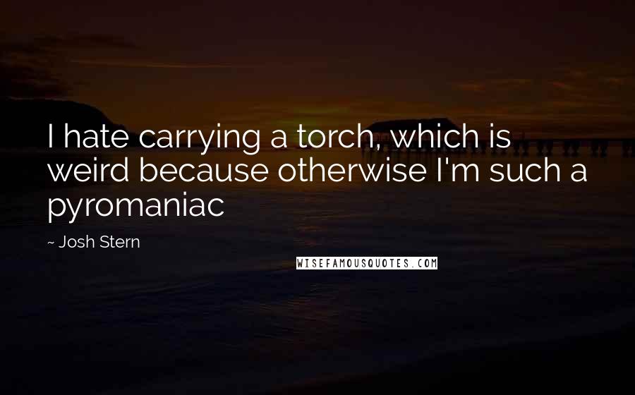 Josh Stern Quotes: I hate carrying a torch, which is weird because otherwise I'm such a pyromaniac