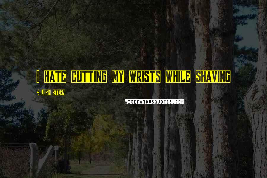 Josh Stern Quotes: I hate cutting my wrists while shaving