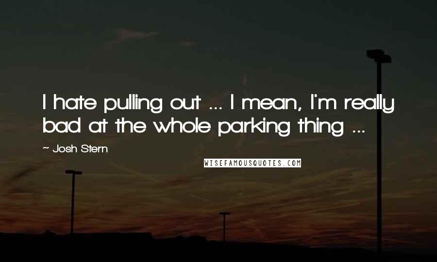 Josh Stern Quotes: I hate pulling out ... I mean, I'm really bad at the whole parking thing ...